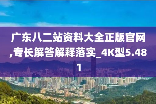 广东八二站资料大全正版官网,专长解答解释落实_4K型5.481