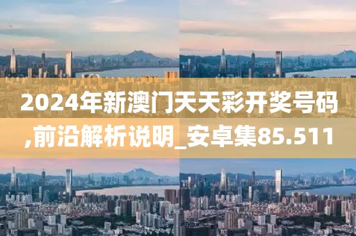 2024年新澳门天天彩开奖号码,前沿解析说明_安卓集85.511