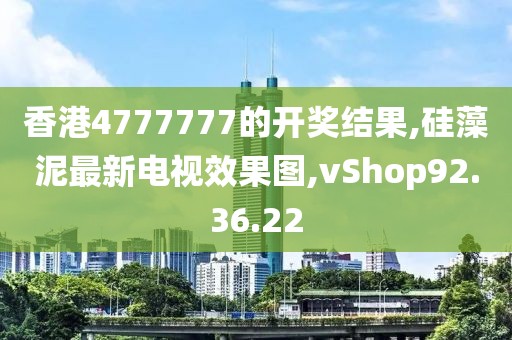 香港4777777的开奖结果,硅藻泥最新电视效果图,vShop92.36.22