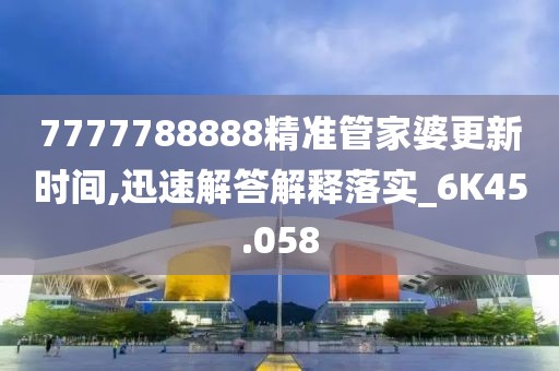 7777788888精准管家婆更新时间,迅速解答解释落实_6K45.058