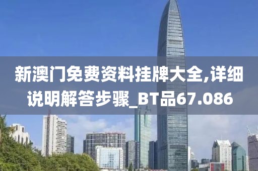 新澳门免费资料挂牌大全,详细说明解答步骤_BT品67.086