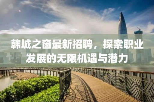 韩城之窗最新招聘，探索职业发展的无限机遇与潜力