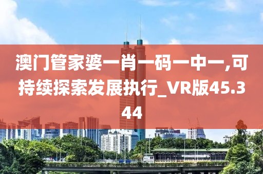 澳门管家婆一肖一码一中一,可持续探索发展执行_VR版45.344