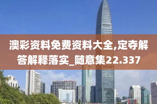 澳彩资料免费资料大全,定夺解答解释落实_随意集22.337