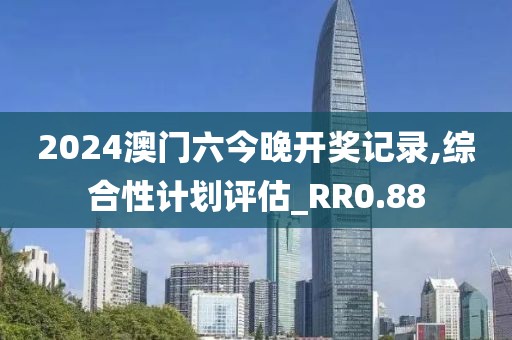 2024澳门六今晚开奖记录,综合性计划评估_RR0.88
