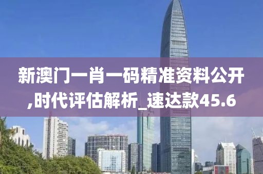 新澳门一肖一码精准资料公开,时代评估解析_速达款45.6
