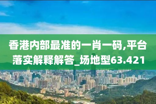香港内部最准的一肖一码,平台落实解释解答_场地型63.421