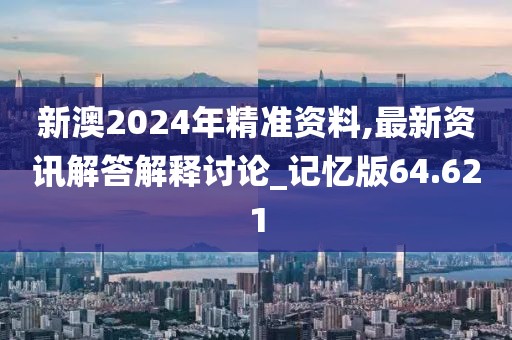 新澳2024年精准资料,最新资讯解答解释讨论_记忆版64.621