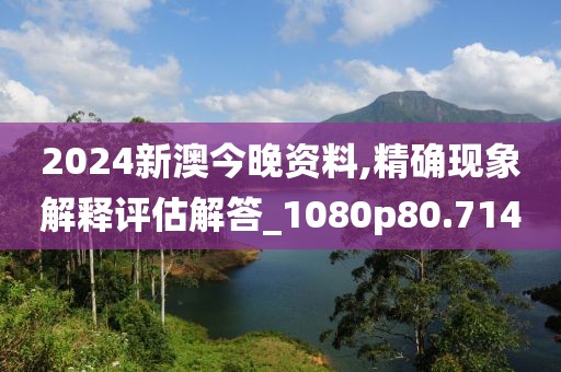 2024新澳今晚资料,精确现象解释评估解答_1080p80.714