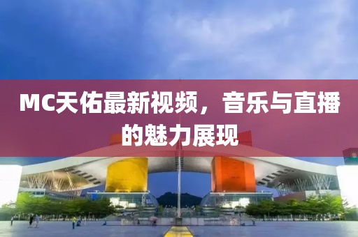 MC天佑最新视频，音乐与直播的魅力展现