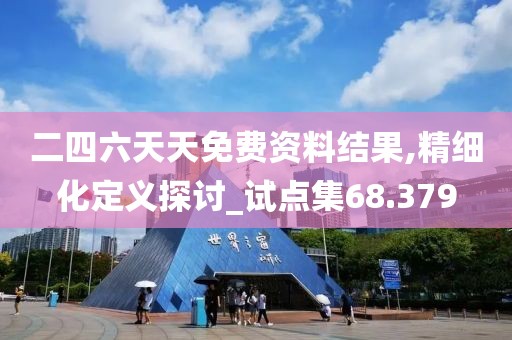二四六天天免费资料结果,精细化定义探讨_试点集68.379