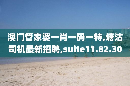 澳门管家婆一肖一码一特,塘沽司机最新招聘,suite11.82.30
