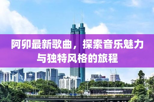 阿卯最新歌曲，探索音乐魅力与独特风格的旅程