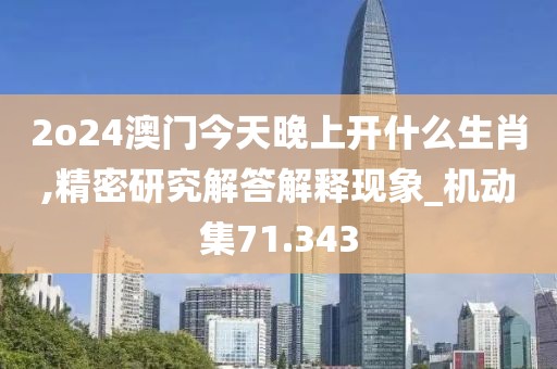 2o24澳门今天晚上开什么生肖,精密研究解答解释现象_机动集71.343