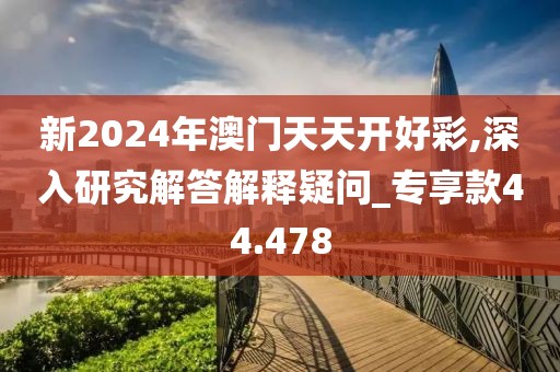新2024年澳门天天开好彩,深入研究解答解释疑问_专享款44.478