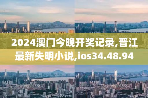2024澳门今晚开奖记录,晋江最新失明小说,ios34.48.94