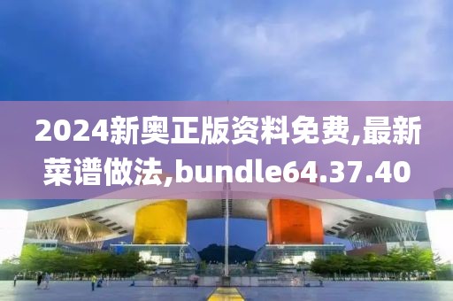 2024新奥正版资料免费,最新菜谱做法,bundle64.37.40