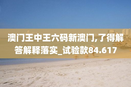 澳门王中王六码新澳门,了得解答解释落实_试验款84.617