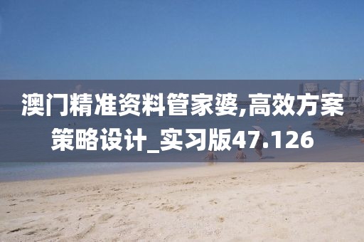 澳门精准资料管家婆,高效方案策略设计_实习版47.126