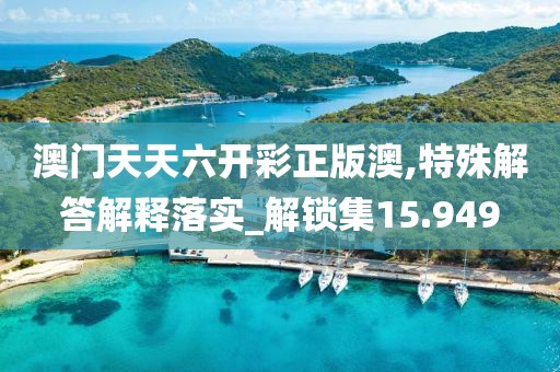 澳门天天六开彩正版澳,特殊解答解释落实_解锁集15.949