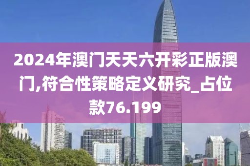 2024年澳门天天六开彩正版澳门,符合性策略定义研究_占位款76.199