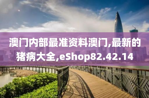 澳门内部最准资料澳门,最新的猪病大全,eShop82.42.14