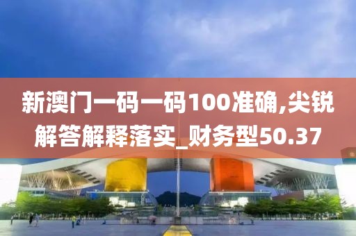 新澳门一码一码100准确,尖锐解答解释落实_财务型50.37