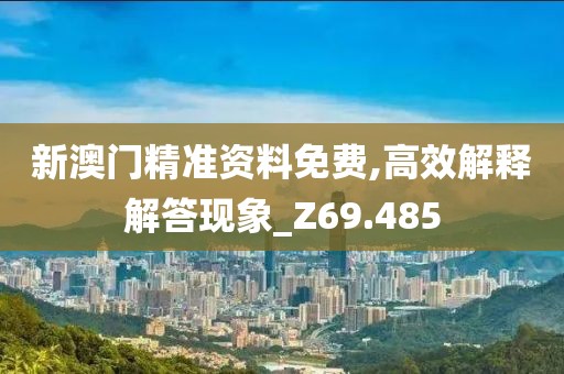 新澳门精准资料免费,高效解释解答现象_Z69.485