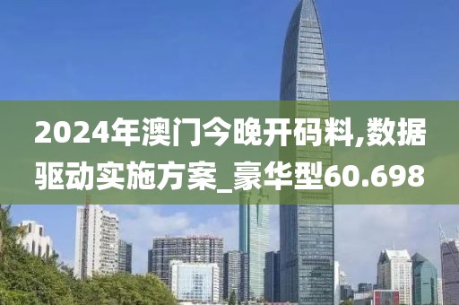 2024年澳门今晚开码料,数据驱动实施方案_豪华型60.698