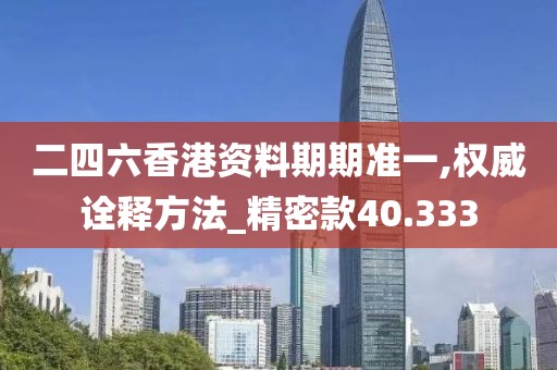 二四六香港资料期期准一,权威诠释方法_精密款40.333