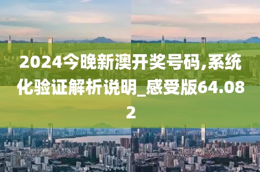 2024今晚新澳开奖号码,系统化验证解析说明_感受版64.082
