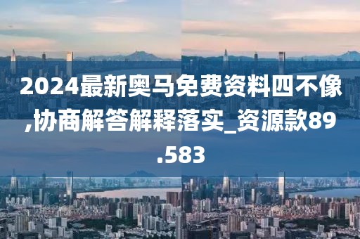 2024最新奥马免费资料四不像,协商解答解释落实_资源款89.583
