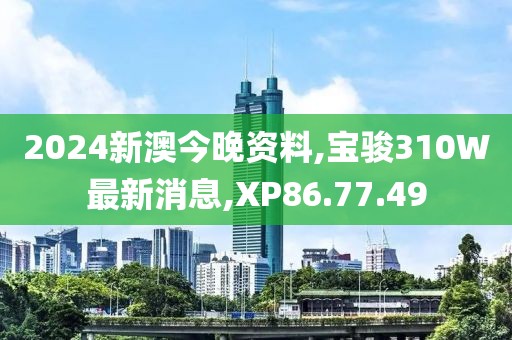 2024新澳今晚资料,宝骏310W最新消息,XP86.77.49