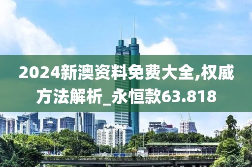2024新澳资料免费大全,权威方法解析_永恒款63.818