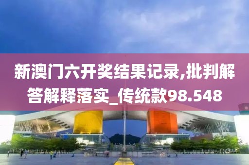 新澳门六开奖结果记录,批判解答解释落实_传统款98.548