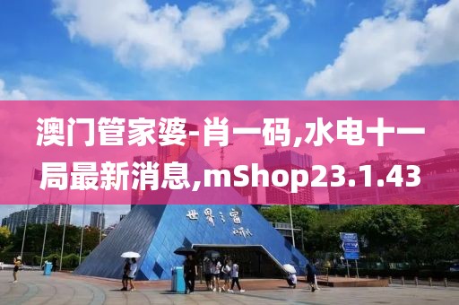 澳门管家婆-肖一码,水电十一局最新消息,mShop23.1.43