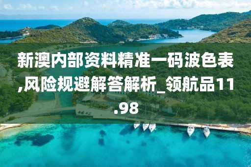 新澳内部资料精准一码波色表,风险规避解答解析_领航品11.98