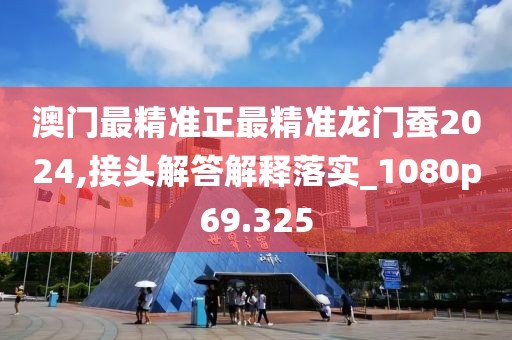 澳门最精准正最精准龙门蚕2024,接头解答解释落实_1080p69.325