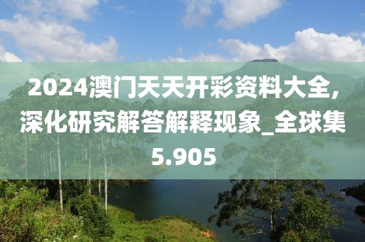 2024澳门天天开彩资料大全,深化研究解答解释现象_全球集5.905