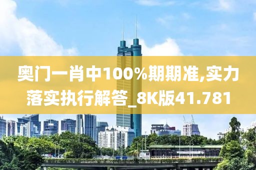 奥门一肖中100%期期准,实力落实执行解答_8K版41.781