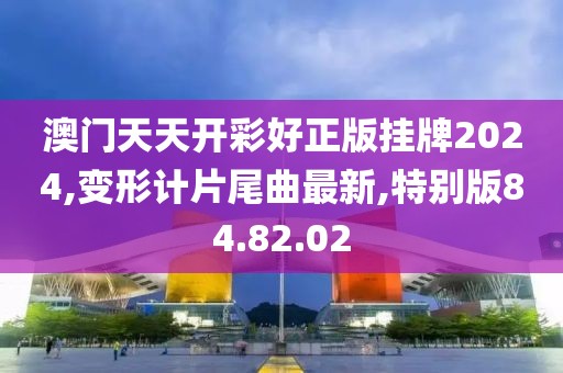 澳门天天开彩好正版挂牌2024,变形计片尾曲最新,特别版84.82.02