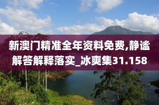 新澳门精准全年资料免费,静谧解答解释落实_冰爽集31.158