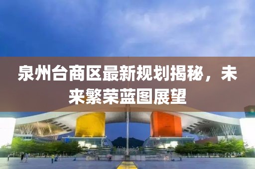 泉州台商区最新规划揭秘，未来繁荣蓝图展望