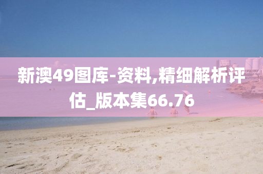 新澳49图库-资料,精细解析评估_版本集66.76