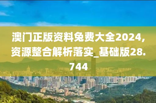 澳门正版资料兔费大全2024,资源整合解析落实_基础版28.744
