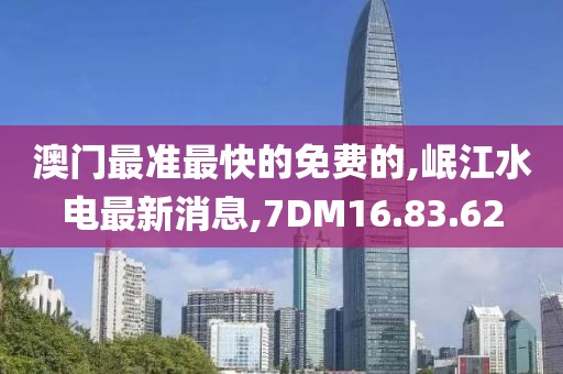 澳门最准最快的免费的,岷江水电最新消息,7DM16.83.62