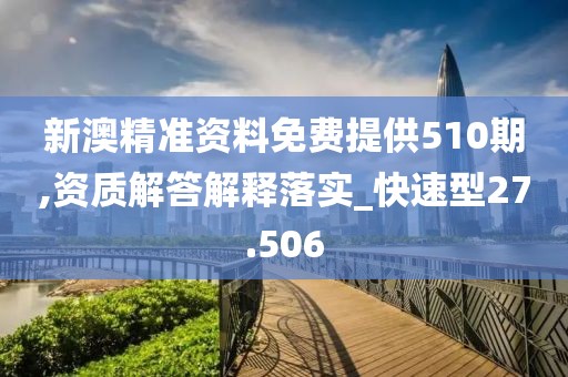 新澳精准资料免费提供510期,资质解答解释落实_快速型27.506