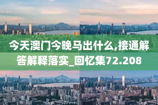 今天澳门今晚马出什么,接通解答解释落实_回忆集72.208