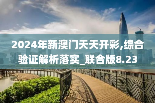 2024年新澳门天天开彩,综合验证解析落实_联合版8.23