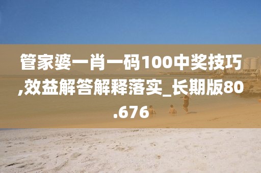 管家婆一肖一码100中奖技巧,效益解答解释落实_长期版80.676